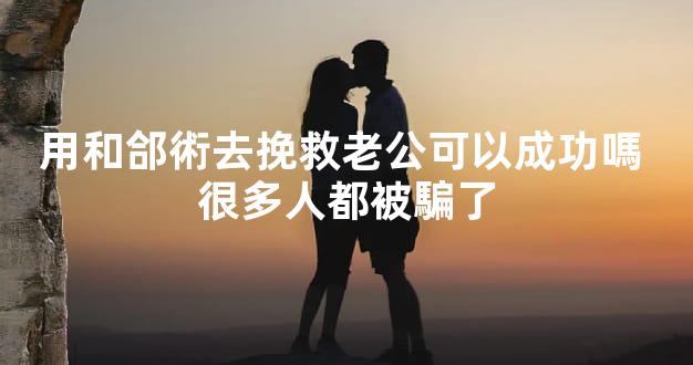 用和郃術去挽救老公可以成功嗎 很多人都被騙了